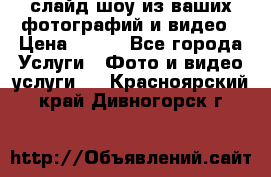 слайд-шоу из ваших фотографий и видео › Цена ­ 500 - Все города Услуги » Фото и видео услуги   . Красноярский край,Дивногорск г.